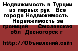 Недвижимость в Турции из первых рук - Все города Недвижимость » Недвижимость за границей   . Смоленская обл.,Десногорск г.